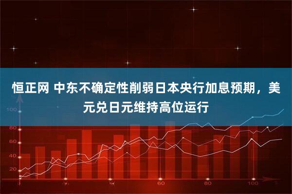 恒正网 中东不确定性削弱日本央行加息预期，美元兑日元维持高位运行