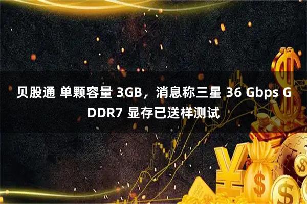 贝股通 单颗容量 3GB，消息称三星 36 Gbps GDDR7 显存已送样测试