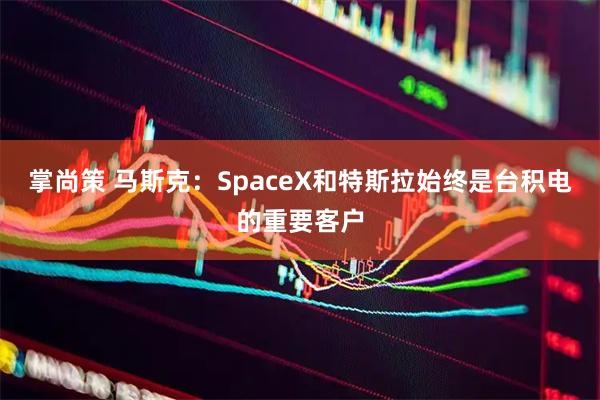 掌尚策 马斯克：SpaceX和特斯拉始终是台积电的重要客户