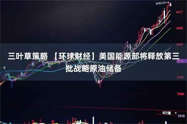 三叶草策略 【环球财经】美国能源部将释放第三批战略原油储备