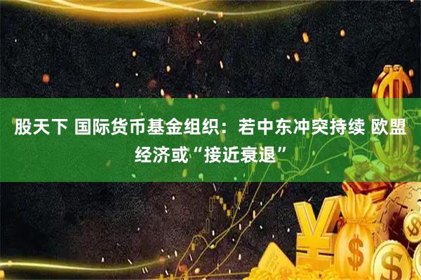 股天下 国际货币基金组织：若中东冲突持续 欧盟经济或“接近衰退”