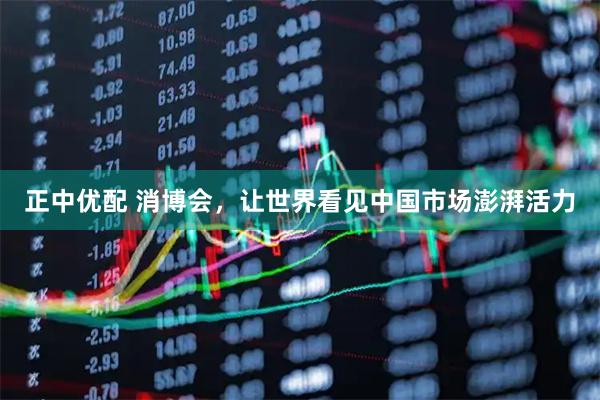 正中优配 消博会，让世界看见中国市场澎湃活力