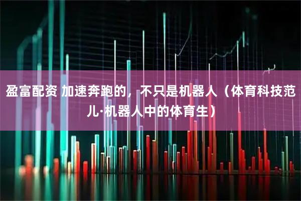 盈富配资 加速奔跑的，不只是机器人（体育科技范儿·机器人中的体育生）