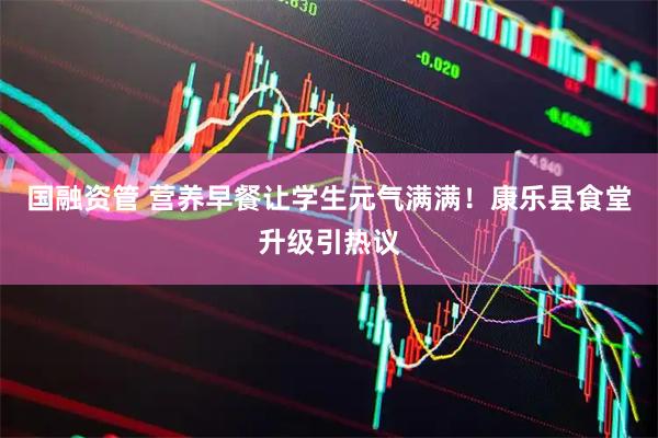 国融资管 营养早餐让学生元气满满！康乐县食堂升级引热议