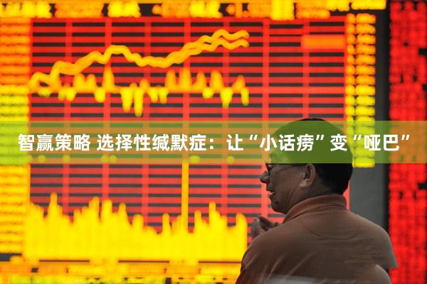 智赢策略 选择性缄默症：让“小话痨”变“哑巴”
