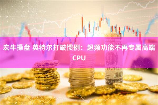 宏牛操盘 英特尔打破惯例：超频功能不再专属高端CPU