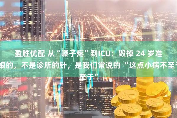 盈胜优配 从“嗓子疼”到ICU：毁掉 24 岁准新娘的，不是诊所的针，是我们常说的 “这点小病不至于”