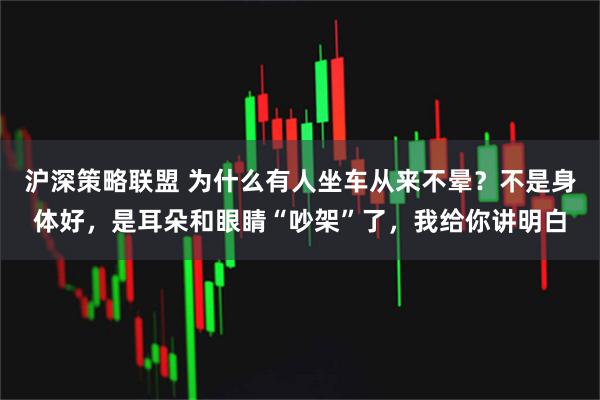 沪深策略联盟 为什么有人坐车从来不晕？不是身体好，是耳朵和眼睛“吵架”了，我给你讲明白