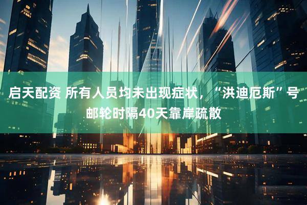 启天配资 所有人员均未出现症状，“洪迪厄斯”号邮轮时隔40天靠岸疏散