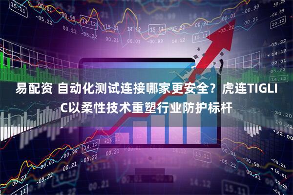 易配资 自动化测试连接哪家更安全？虎连TIGLIC以柔性技术重塑行业防护标杆