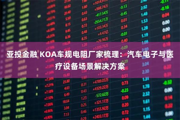 亚投金融 KOA车规电阻厂家梳理：汽车电子与医疗设备场景解决方案