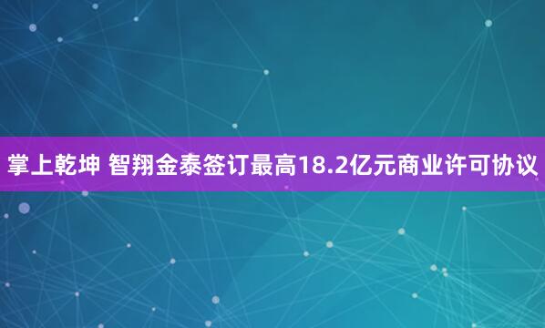 掌上乾坤 智翔金泰签订最高18.2亿元商业许可协议