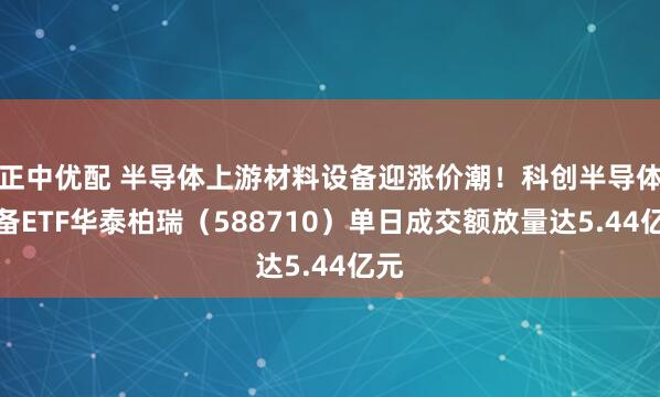 正中优配 半导体上游材料设备迎涨价潮！科创半导体设备ETF华泰柏瑞（588710）单日成交额放量达5.44亿元