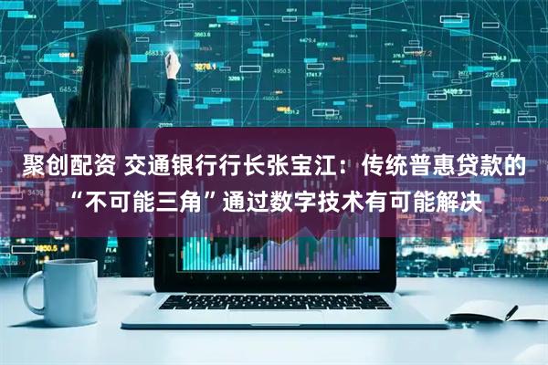 聚创配资 交通银行行长张宝江：传统普惠贷款的“不可能三角”通过数字技术有可能解决