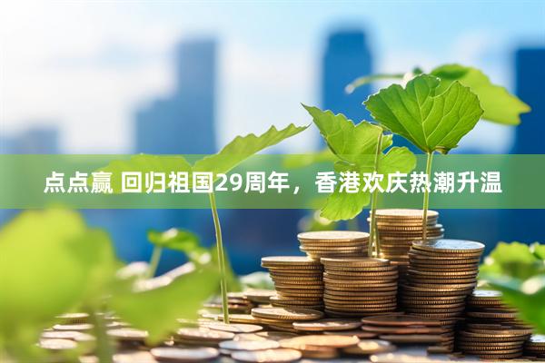 点点赢 回归祖国29周年,香港欢庆热潮升温