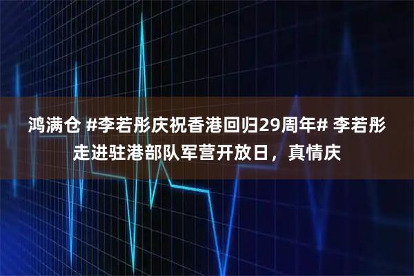 鸿满仓 #李若彤庆祝香港回归29周年# 李若彤走进驻港部队军营开放日，真情庆