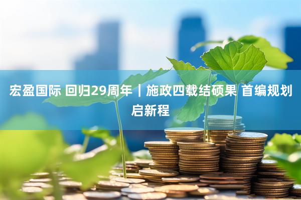 宏盈国际 回归29周年|施政四载结硕果 首编规划启新程