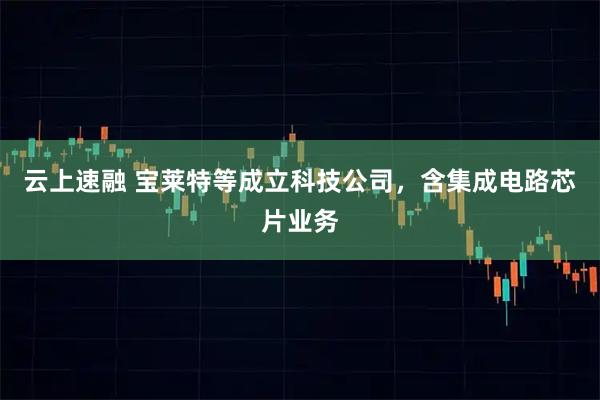 云上速融 宝莱特等成立科技公司，含集成电路芯片业务
