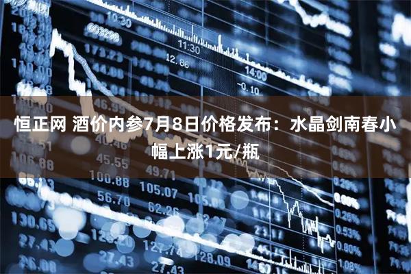 恒正网 酒价内参7月8日价格发布：水晶剑南春小幅上涨1元/瓶