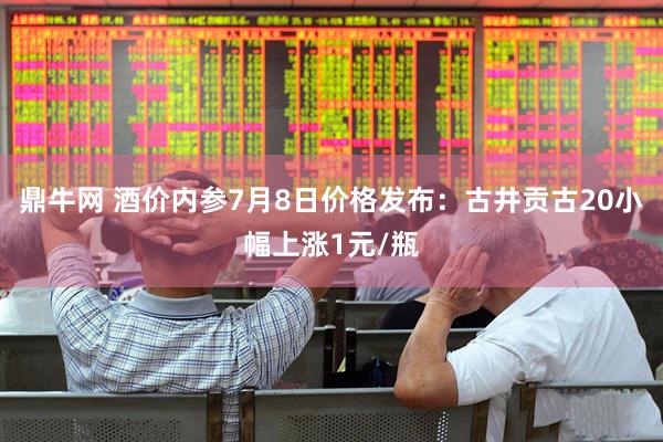 鼎牛网 酒价内参7月8日价格发布:古井贡古20小幅上涨1元/瓶
