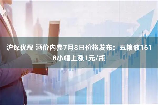 沪深优配 酒价内参7月8日价格发布：五粮液1618小幅上涨1元/瓶