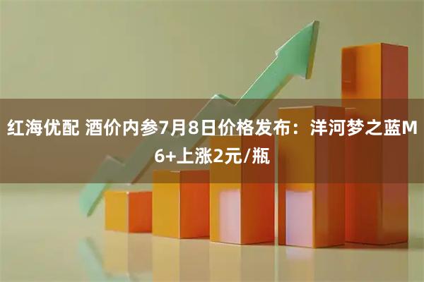 红海优配 酒价内参7月8日价格发布：洋河梦之蓝M6+上涨2元/瓶