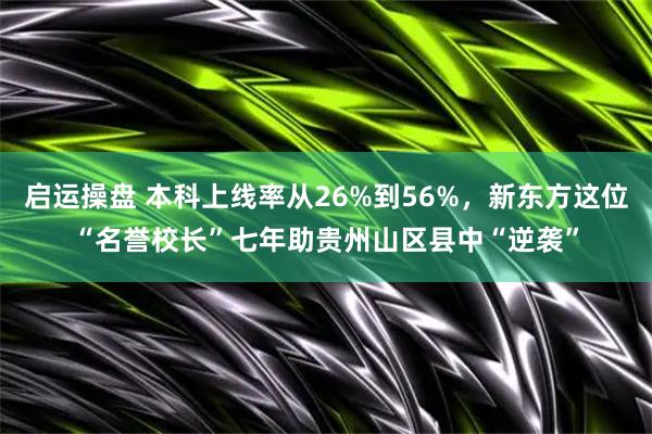 启运操盘 本科上线率从26%到56%，新东方这位“名誉校长”七年助贵州山区县中“逆袭”
