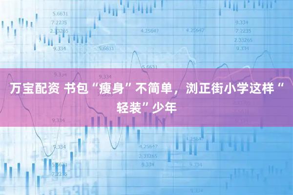 万宝配资 书包“瘦身”不简单,浏正街小学这样“轻装”少年