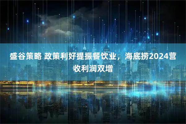 盛谷策略 政策利好提振餐饮业,海底捞2024营收利润双增