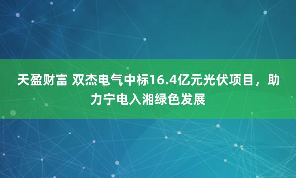 天盈财富 双杰电气中标16.4亿元光伏项目，助力宁电入湘绿色发展