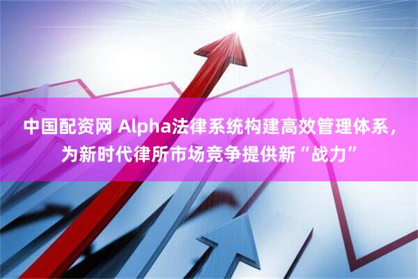 中国配资网 Alpha法律系统构建高效管理体系，为新时代律所市场竞争提供新“战力”