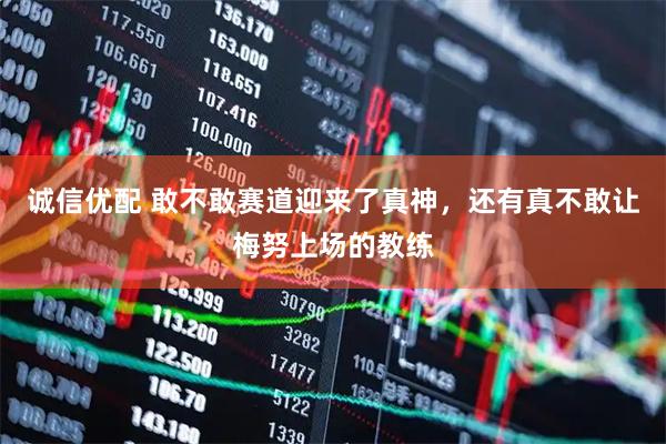 诚信优配 敢不敢赛道迎来了真神，还有真不敢让梅努上场的教练