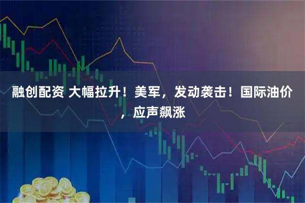 融创配资 大幅拉升！美军，发动袭击！国际油价，应声飙涨