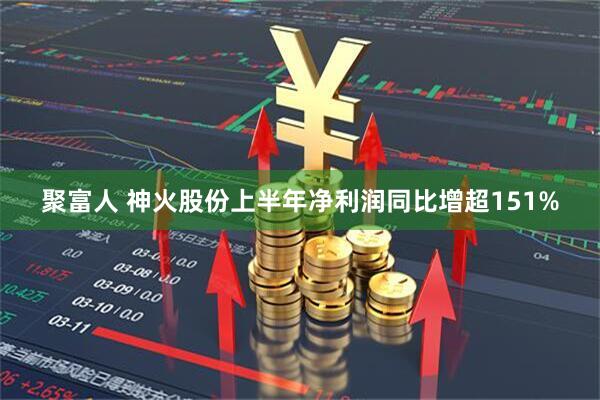 聚富人 神火股份上半年净利润同比增超151%