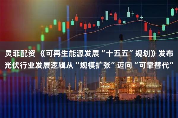 灵菲配资 《可再生能源发展“十五五”规划》发布光伏行业发展逻辑从“规模扩张”迈向“可靠替代”