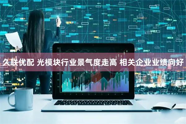 久联优配 光模块行业景气度走高 相关企业业绩向好