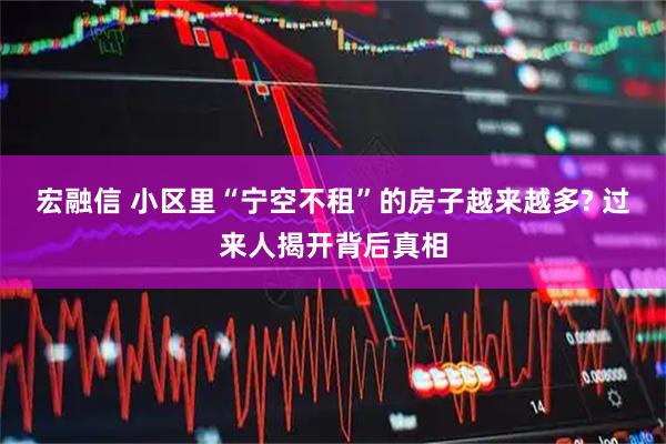 宏融信 小区里“宁空不租”的房子越来越多? 过来人揭开背后真相