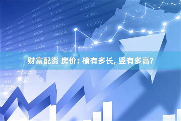 财富配资 房价: 横有多长, 竖有多高?