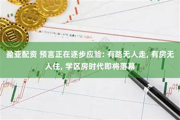盈亚配资 预言正在逐步应验: 有路无人走, 有房无人住, 学区房时代即将落幕