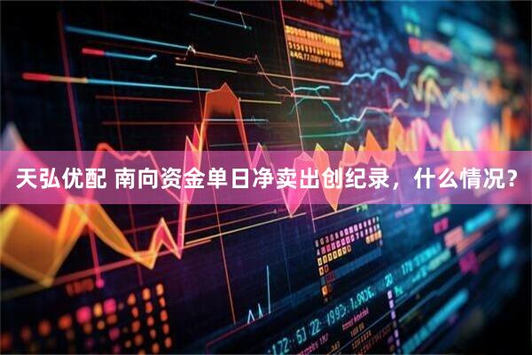 天弘优配 南向资金单日净卖出创纪录，什么情况？