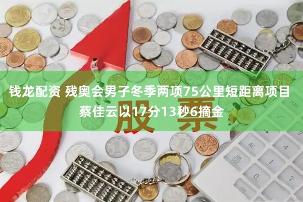 钱龙配资 残奥会男子冬季两项75公里短距离项目 蔡佳云以17分13秒6摘金