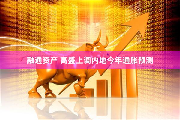 融通资产 高盛上调内地今年通胀预测