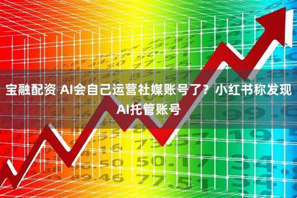 宝融配资 AI会自己运营社媒账号了？小红书称发现AI托管账号