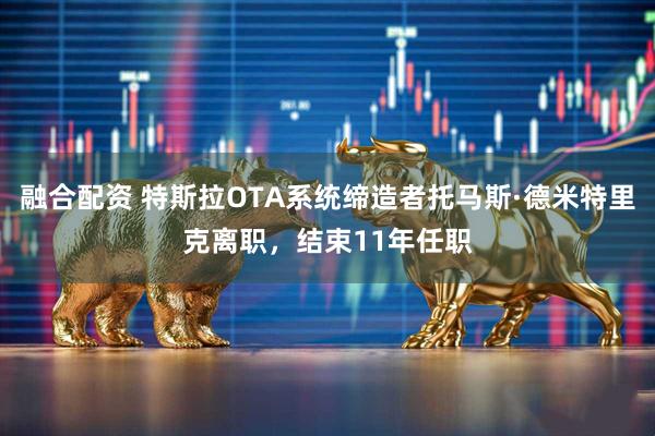 融合配资 特斯拉OTA系统缔造者托马斯·德米特里克离职，结束11年任职