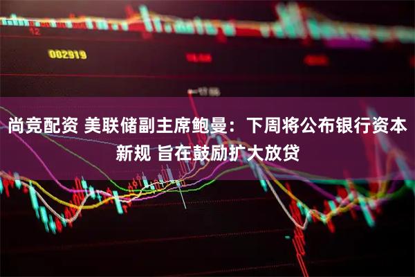 尚竞配资 美联储副主席鲍曼：下周将公布银行资本新规 旨在鼓励扩大放贷