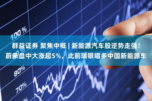 群益证券 聚焦中概 | 新能源汽车股逆势走强！蔚来盘中大涨超5%，此前瑞银唱多中国新能源车