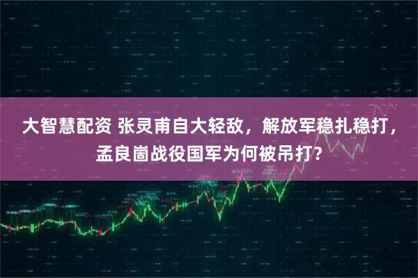 大智慧配资 张灵甫自大轻敌，解放军稳扎稳打，孟良崮战役国军为何被吊打？