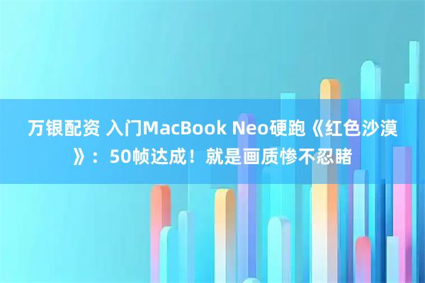 万银配资 入门MacBook Neo硬跑《红色沙漠》：50帧达成！就是画质惨不忍睹