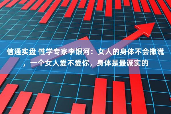 信通实盘 性学专家李银河：女人的身体不会撒谎，一个女人爱不爱你，身体是最诚实的