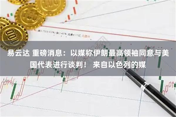 易云达 重磅消息：以媒称伊朗最高领袖同意与美国代表进行谈判！ 来自以色列的媒